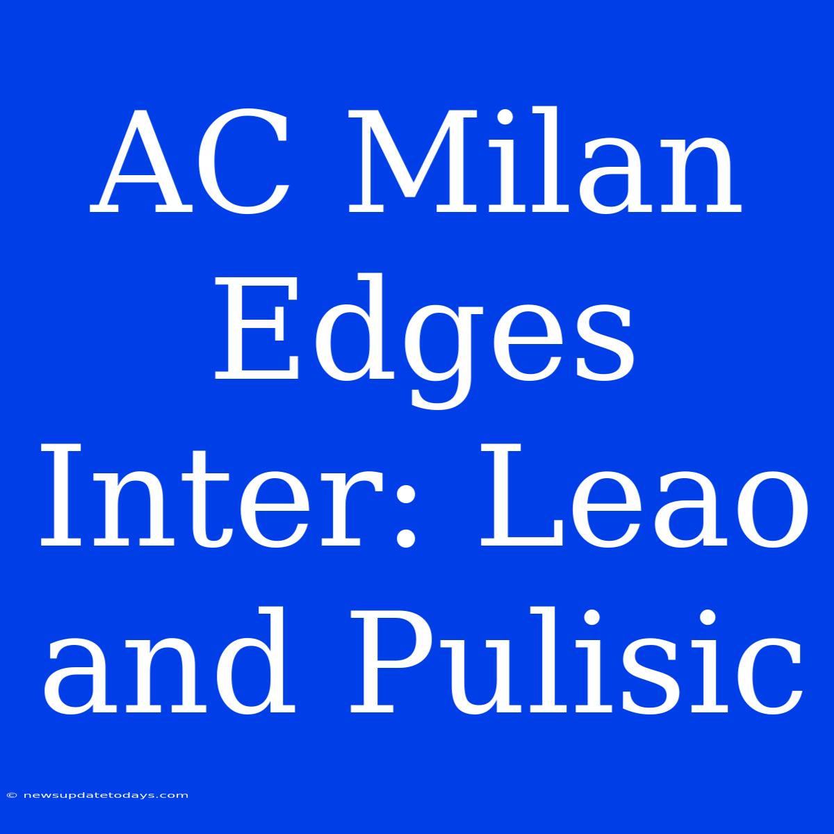 AC Milan Edges Inter: Leao And Pulisic