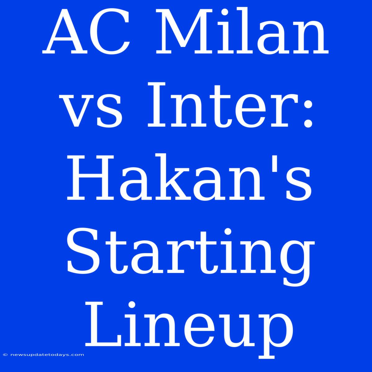 AC Milan Vs Inter: Hakan's Starting Lineup