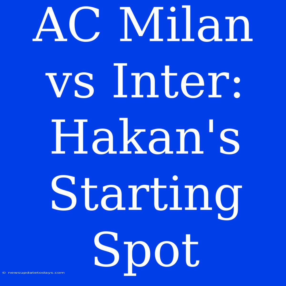 AC Milan Vs Inter: Hakan's Starting Spot