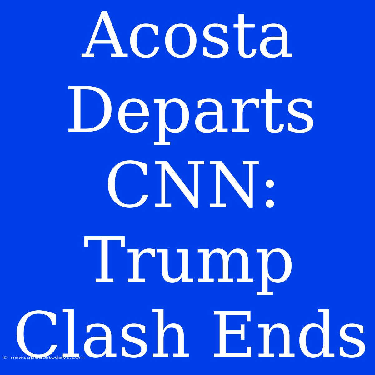 Acosta Departs CNN: Trump Clash Ends