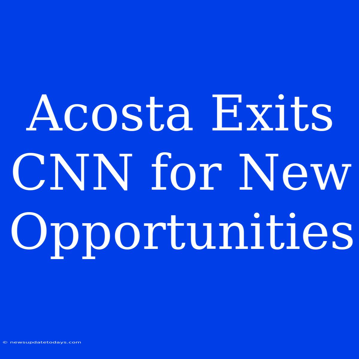 Acosta Exits CNN For New Opportunities