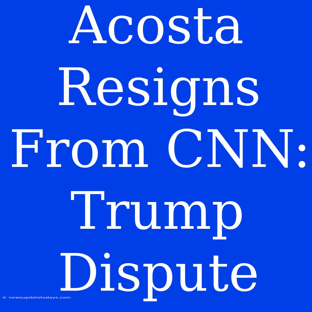 Acosta Resigns From CNN: Trump Dispute