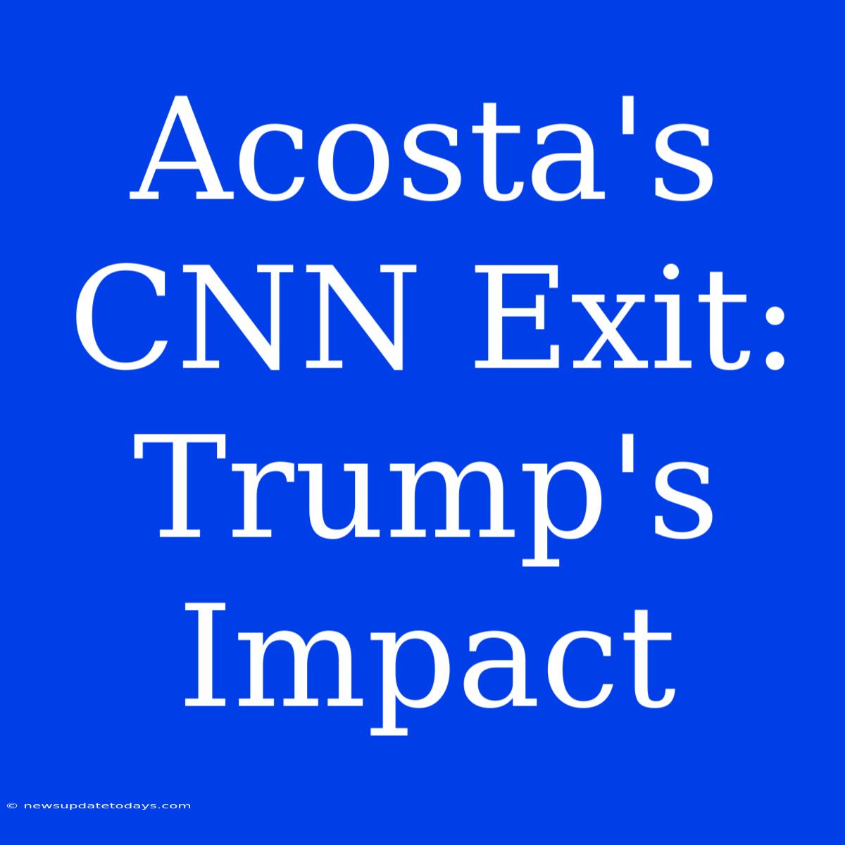 Acosta's CNN Exit:  Trump's Impact