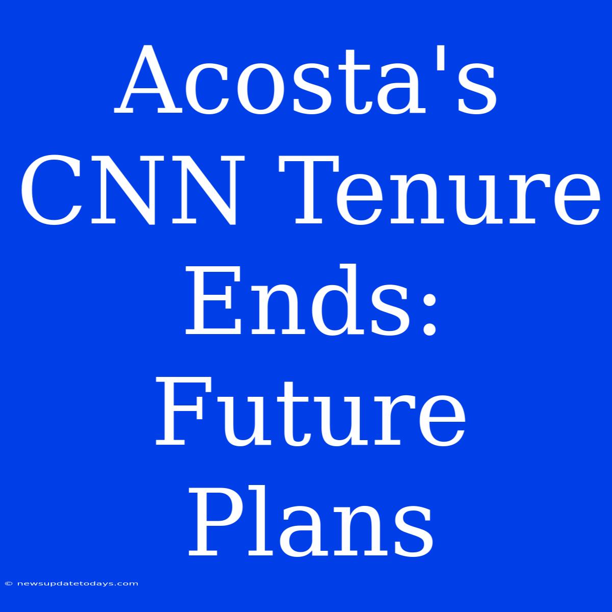 Acosta's CNN Tenure Ends: Future Plans