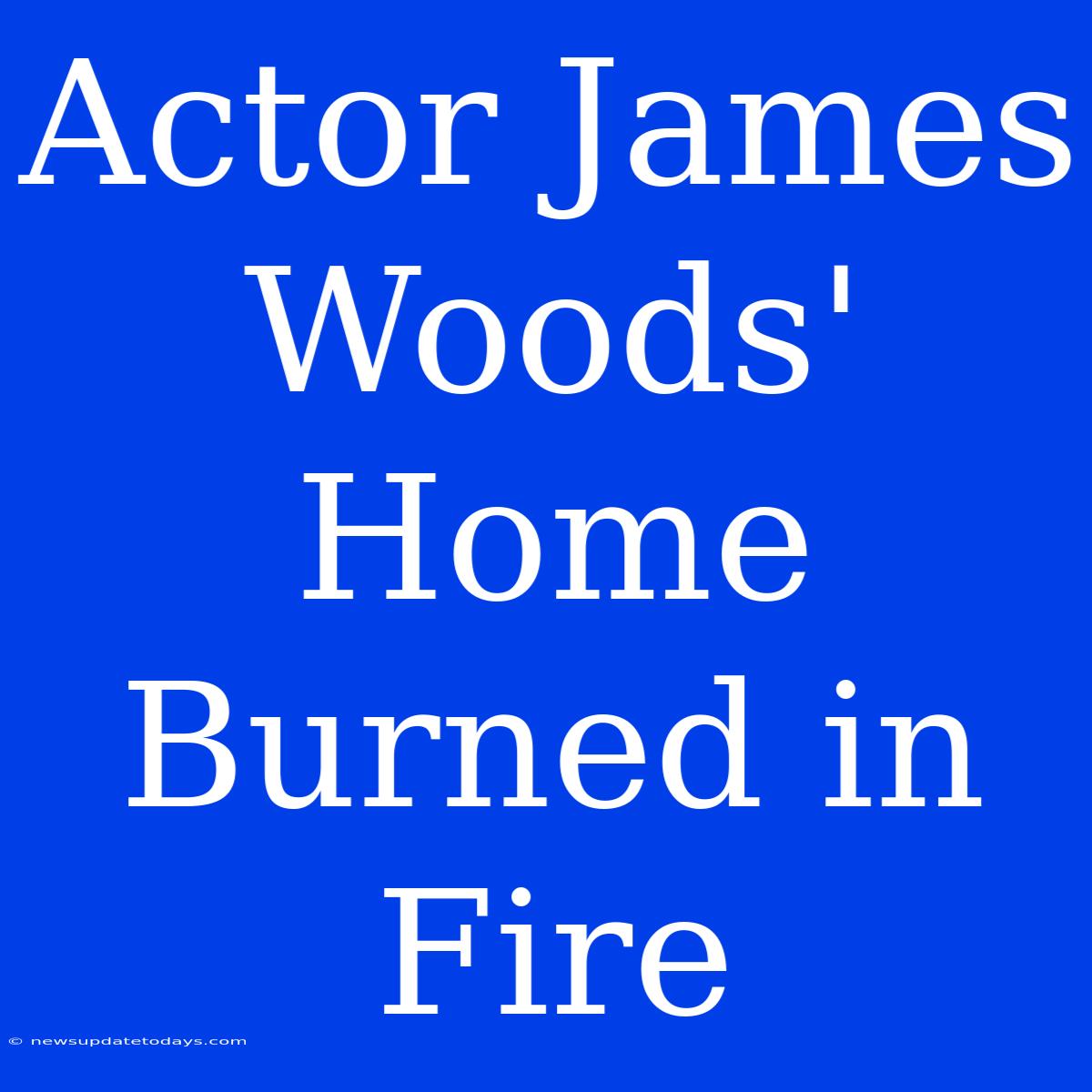 Actor James Woods' Home Burned In Fire