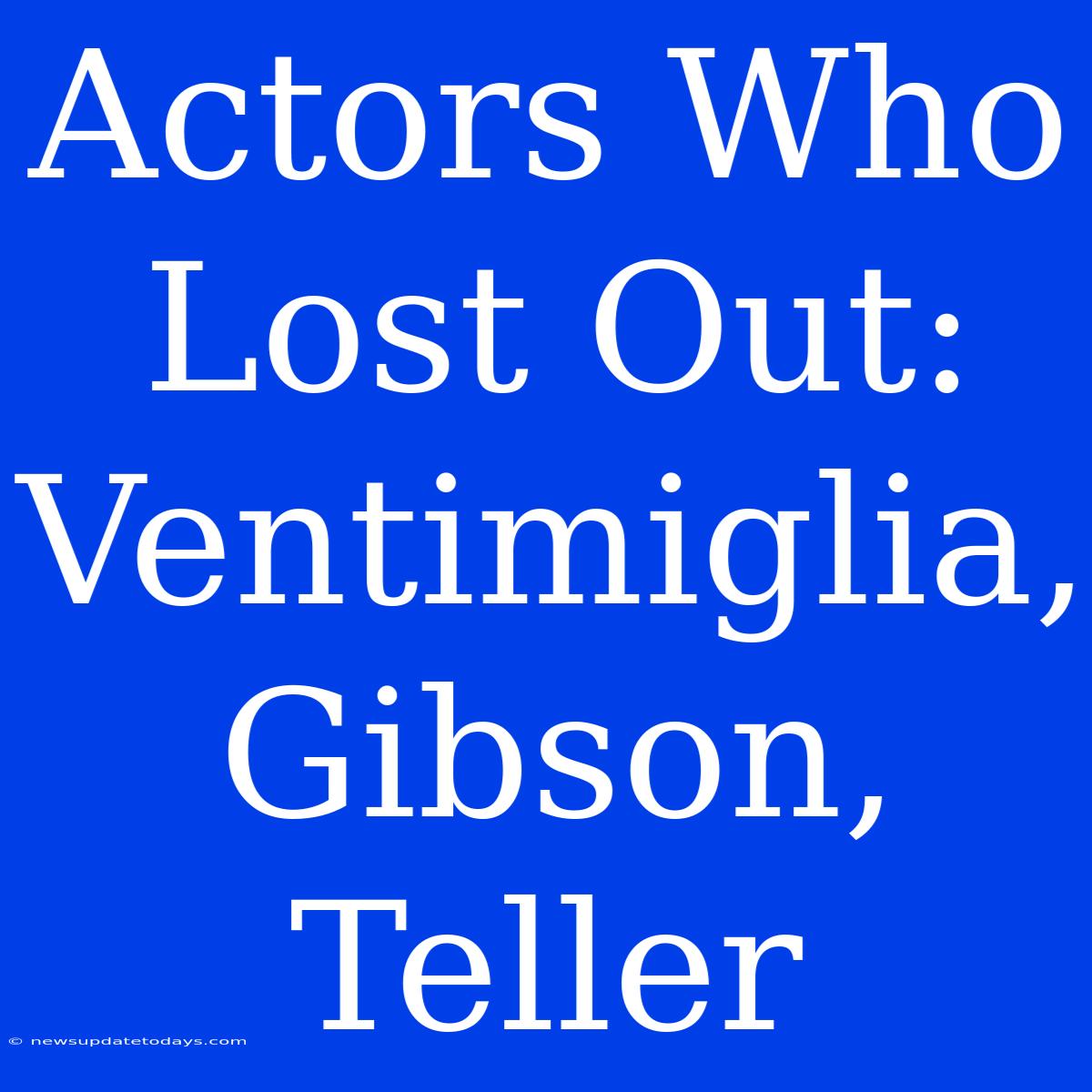 Actors Who Lost Out: Ventimiglia, Gibson, Teller