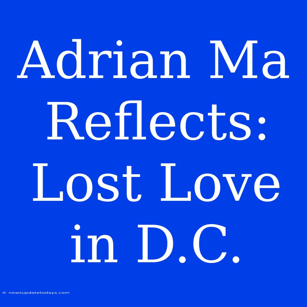 Adrian Ma Reflects: Lost Love In D.C.