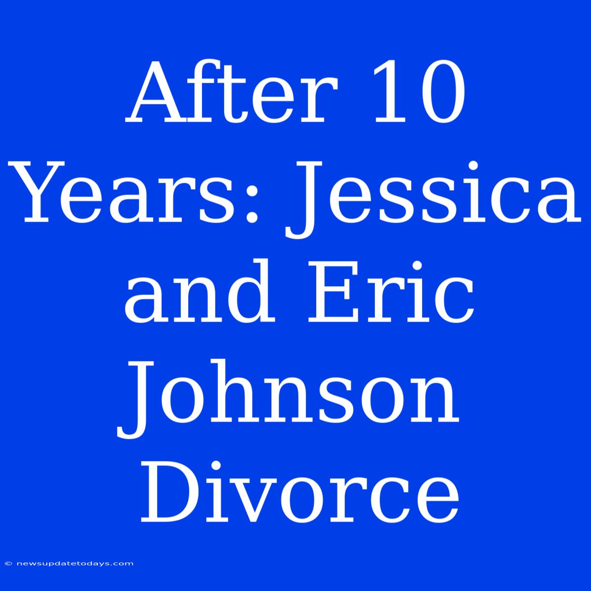 After 10 Years: Jessica And Eric Johnson Divorce