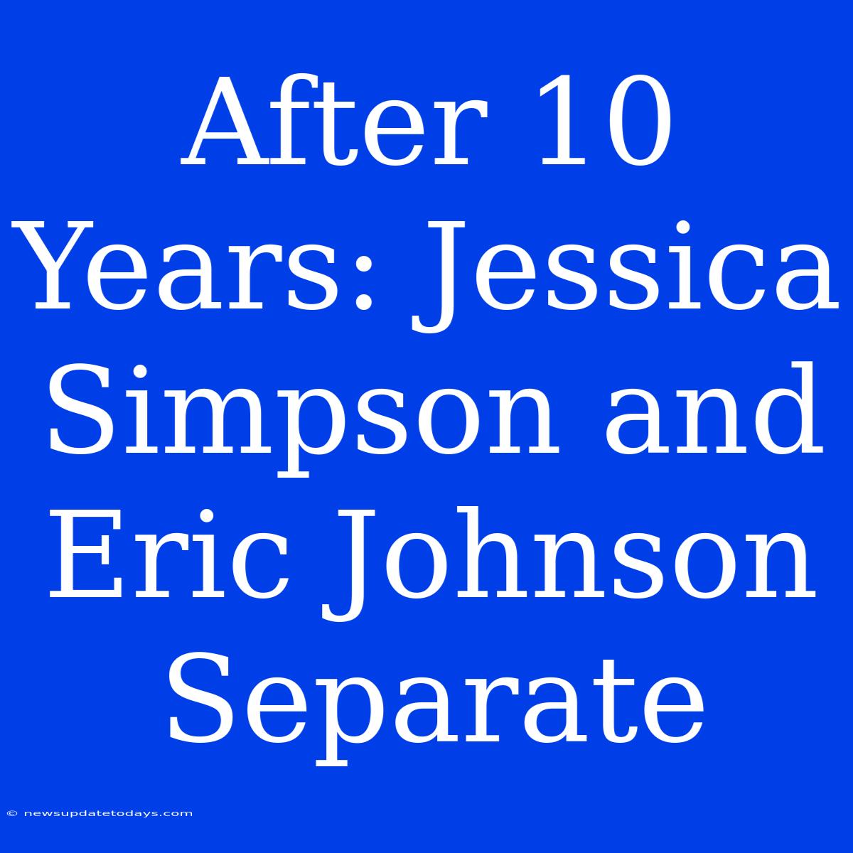 After 10 Years: Jessica Simpson And Eric Johnson Separate