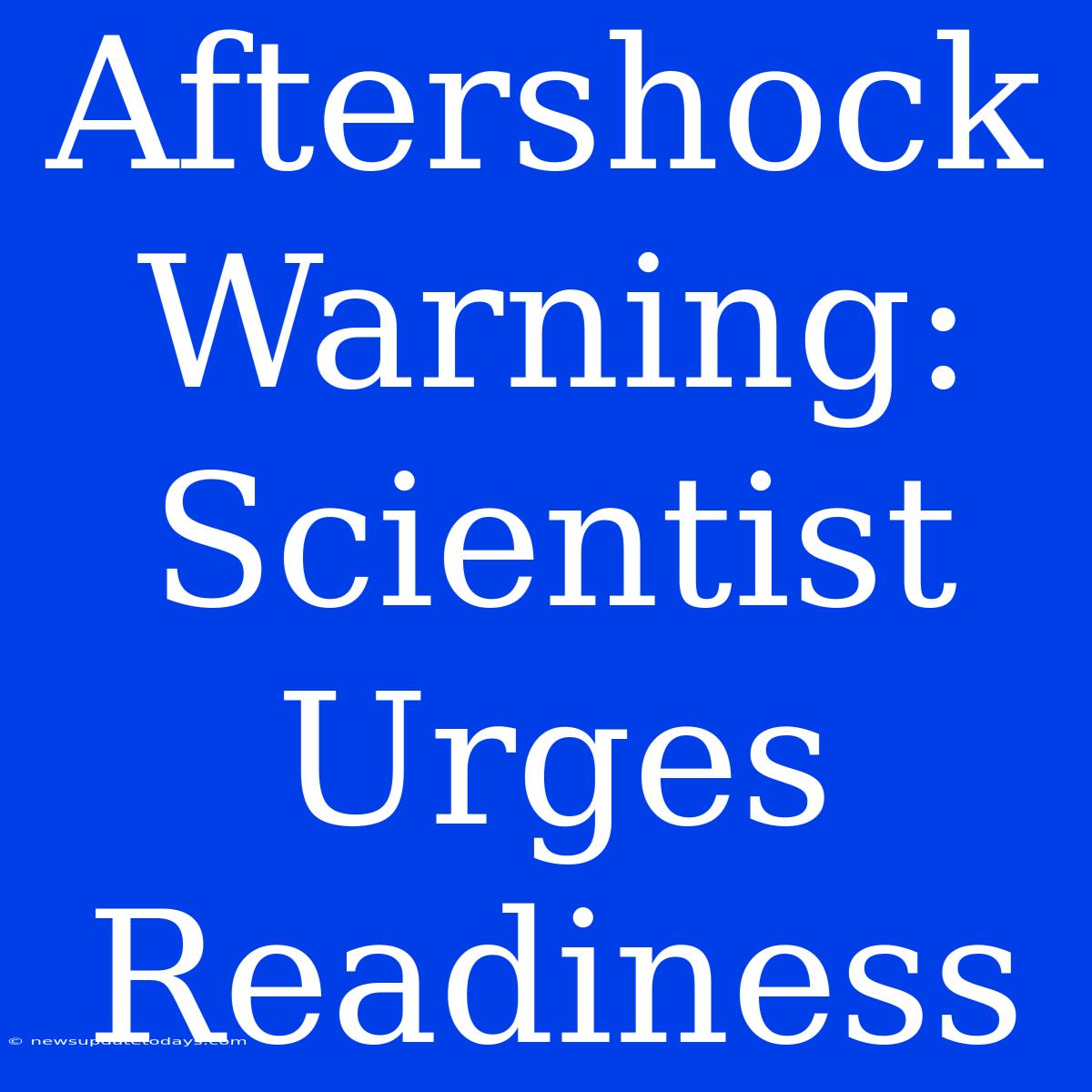 Aftershock Warning: Scientist Urges Readiness