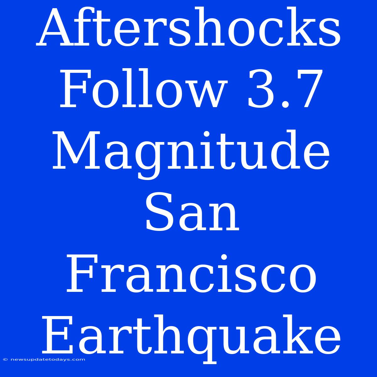 Aftershocks Follow 3.7 Magnitude San Francisco Earthquake