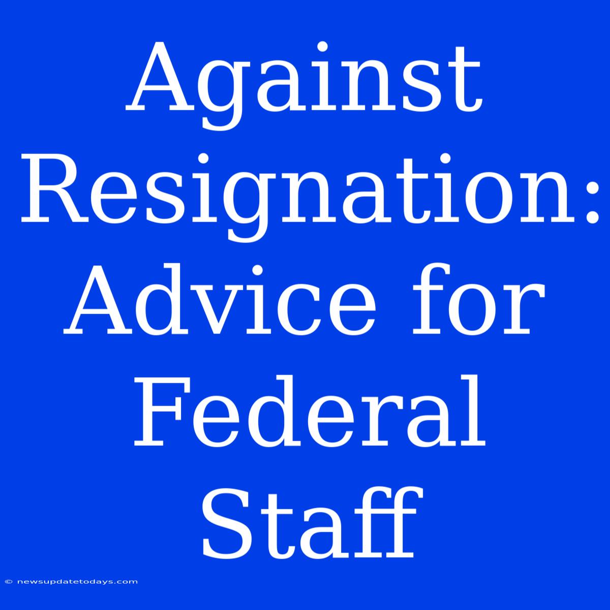 Against Resignation: Advice For Federal Staff