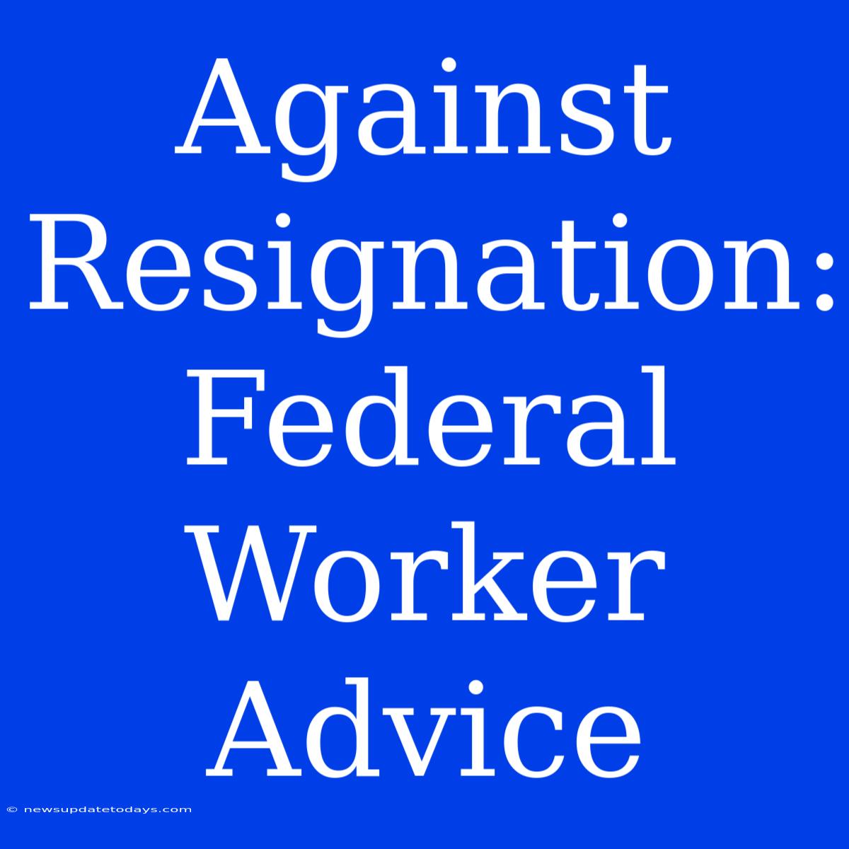 Against Resignation:  Federal Worker Advice