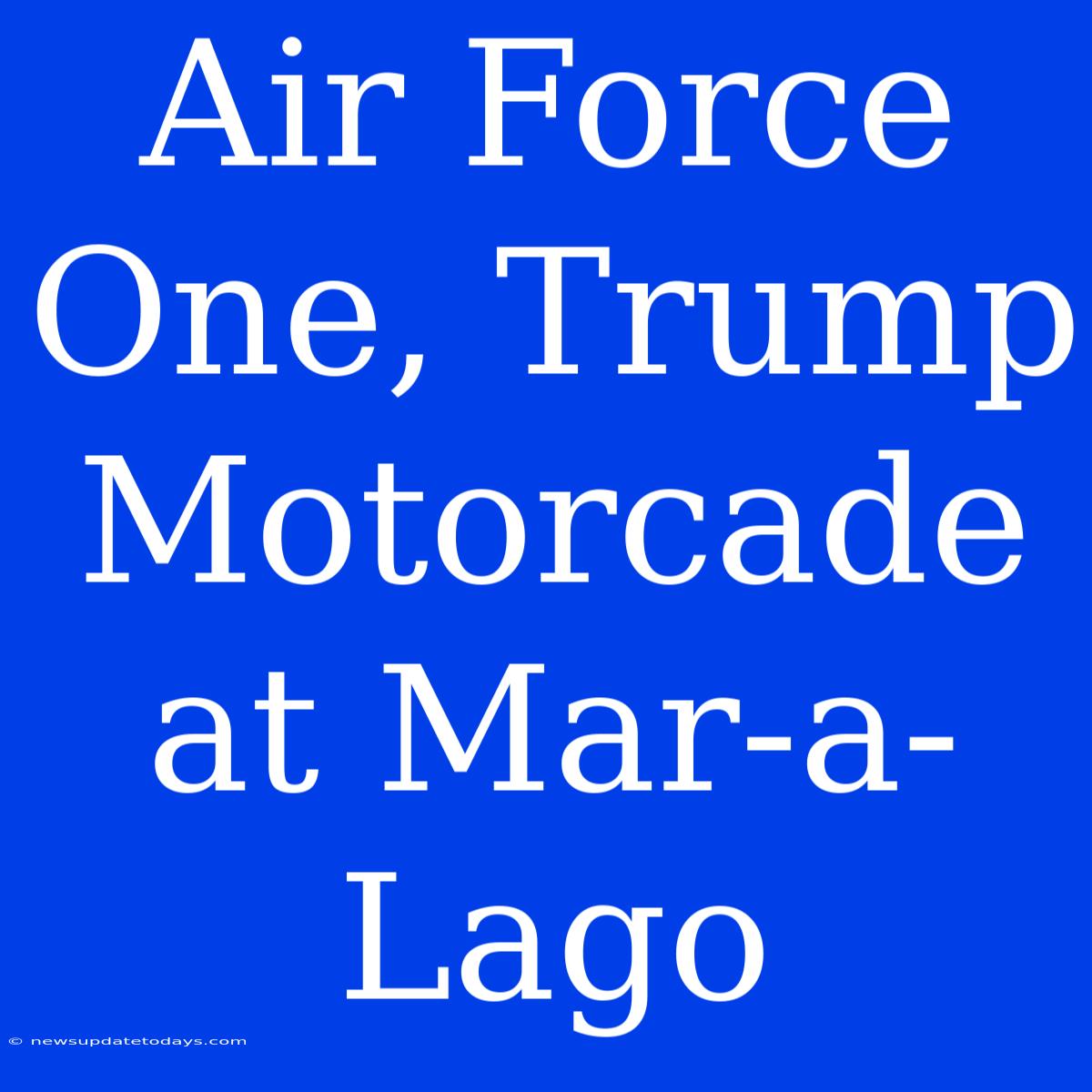 Air Force One, Trump Motorcade At Mar-a-Lago