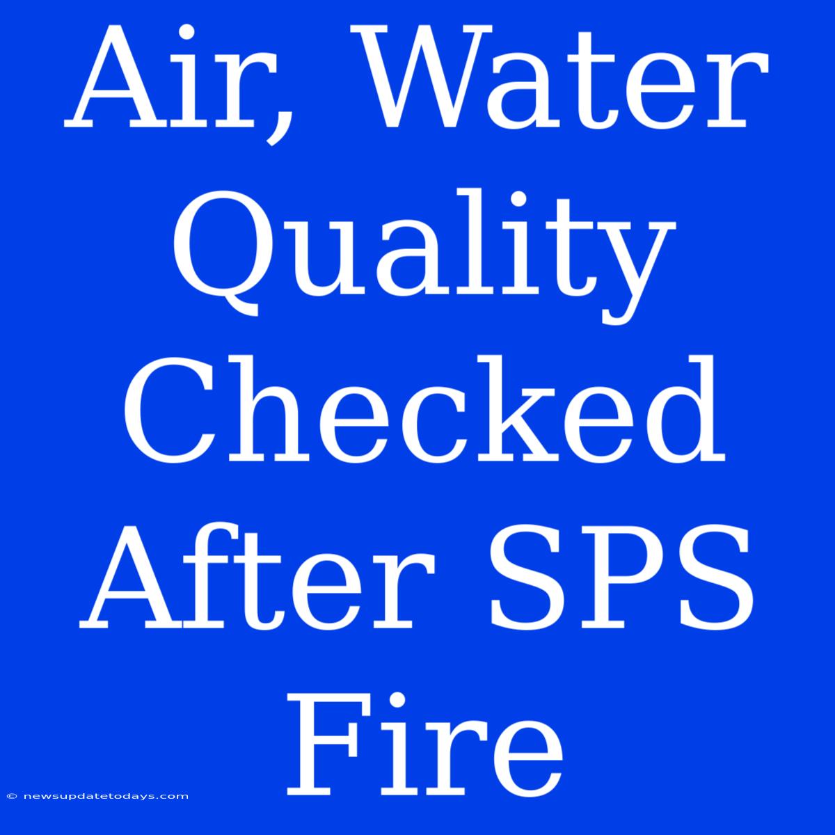 Air, Water Quality Checked After SPS Fire