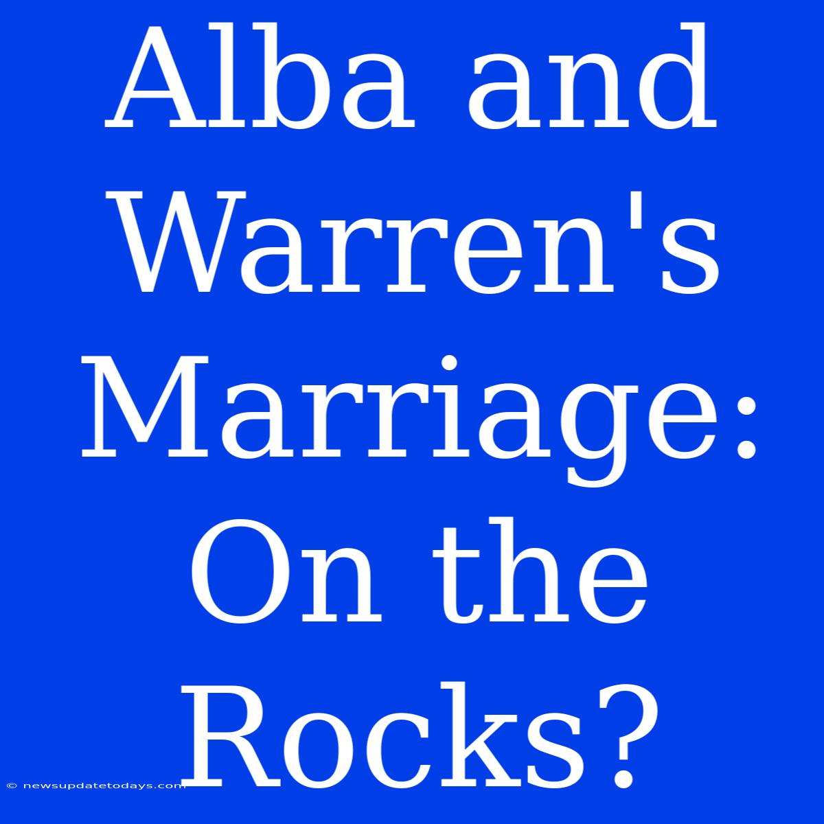 Alba And Warren's Marriage: On The Rocks?