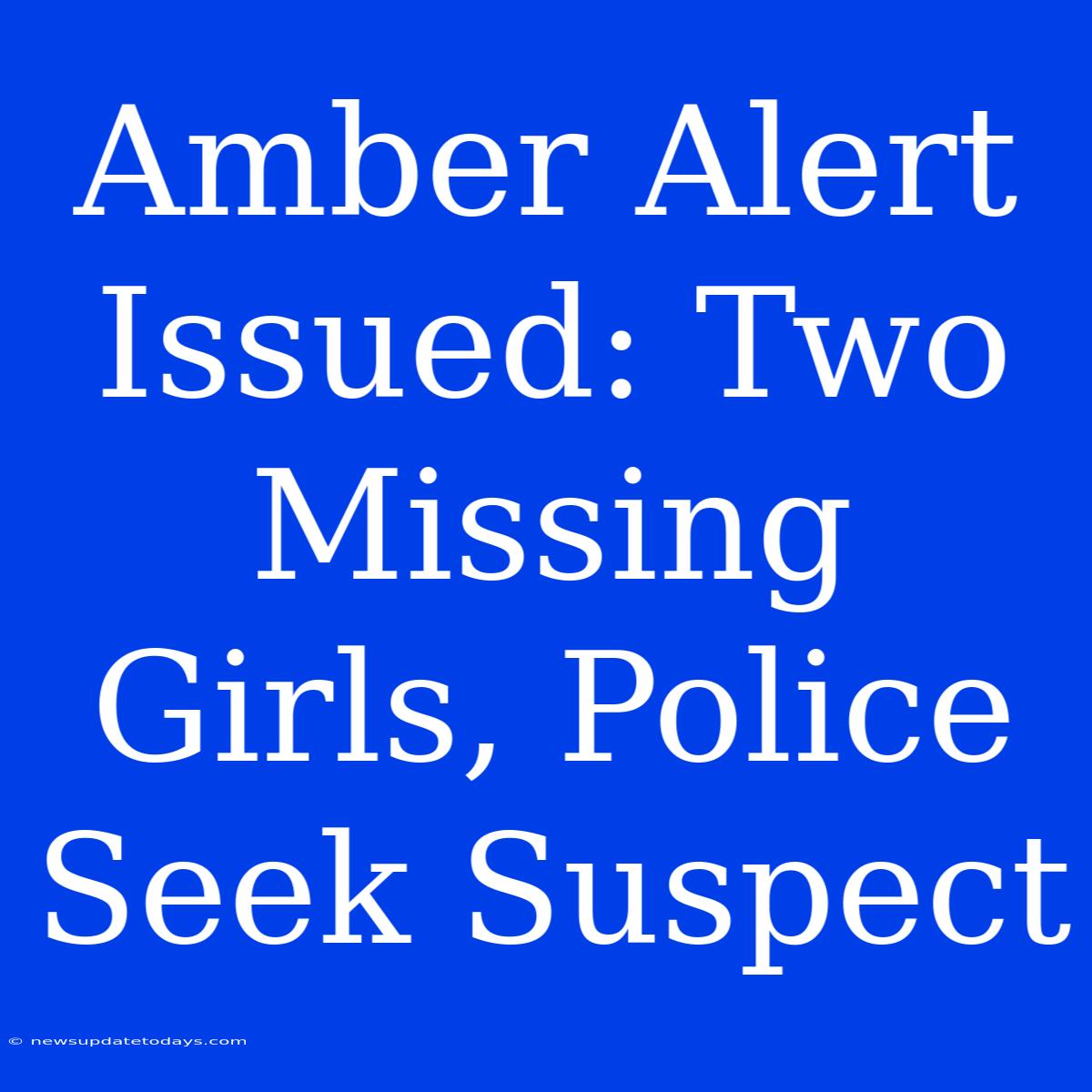 Amber Alert Issued: Two Missing Girls, Police Seek Suspect