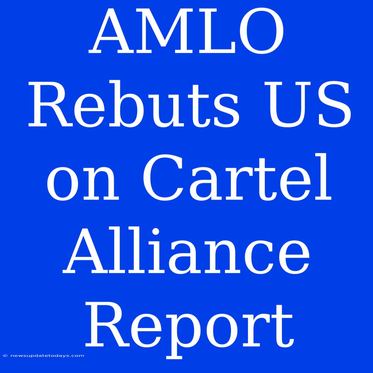 AMLO Rebuts US On Cartel Alliance Report