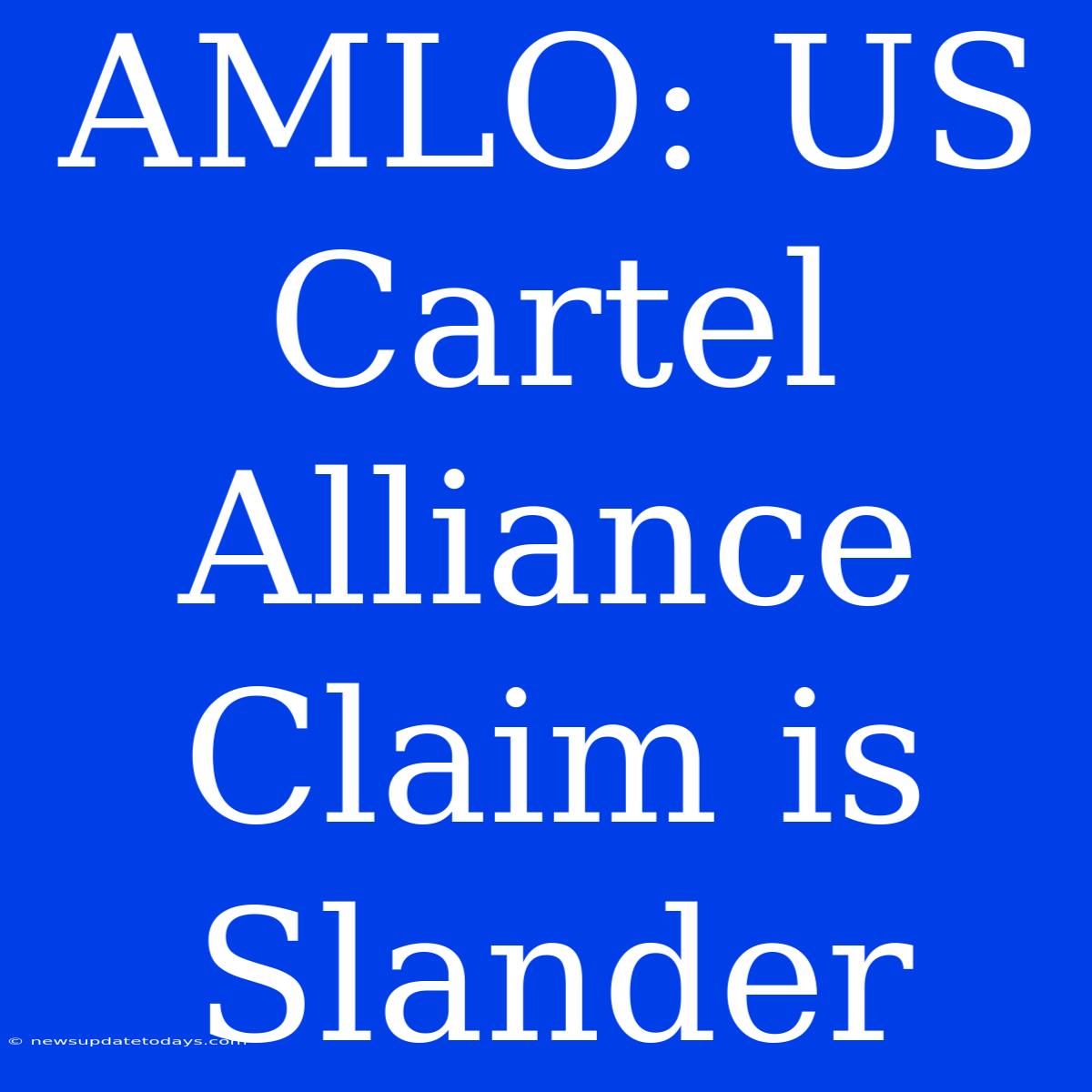 AMLO: US Cartel Alliance Claim Is Slander