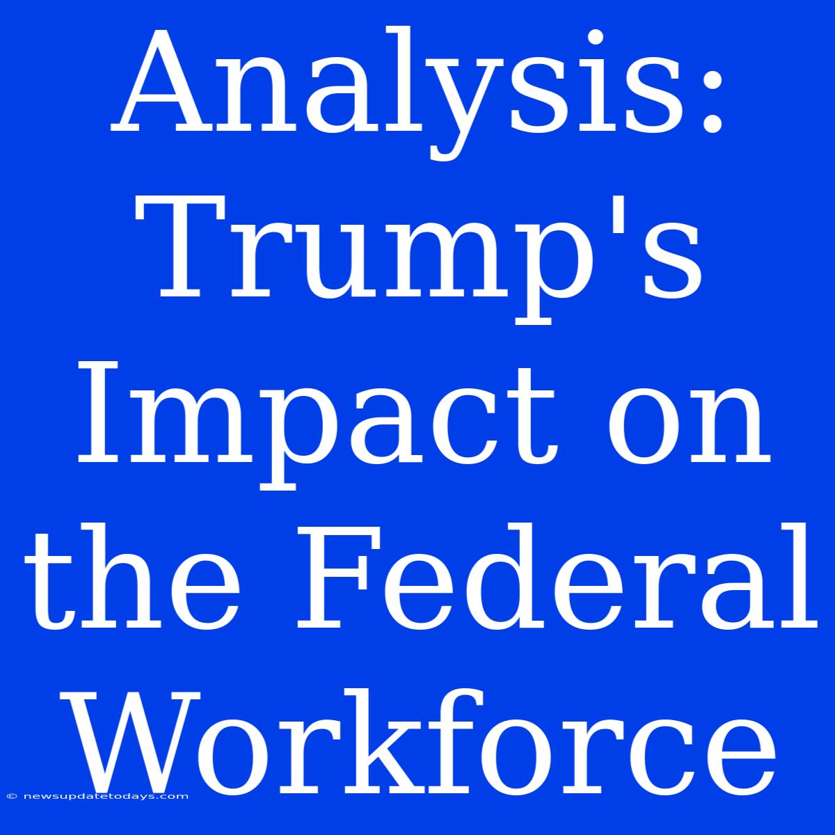 Analysis: Trump's Impact On The Federal Workforce