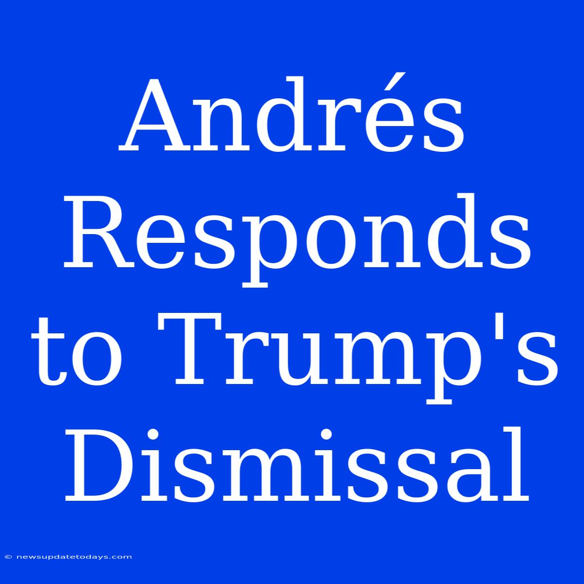 Andrés Responds To Trump's Dismissal