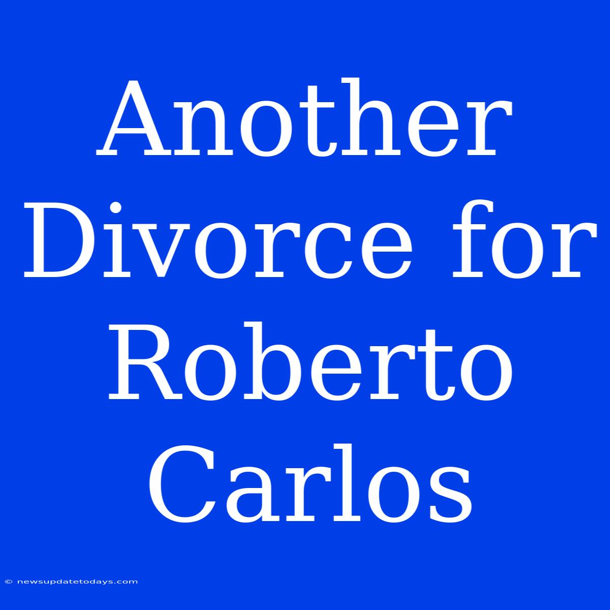 Another Divorce For Roberto Carlos