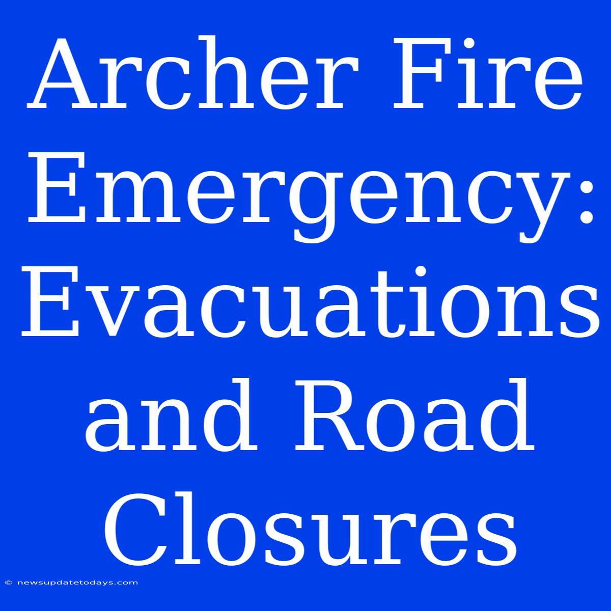 Archer Fire Emergency: Evacuations And Road Closures