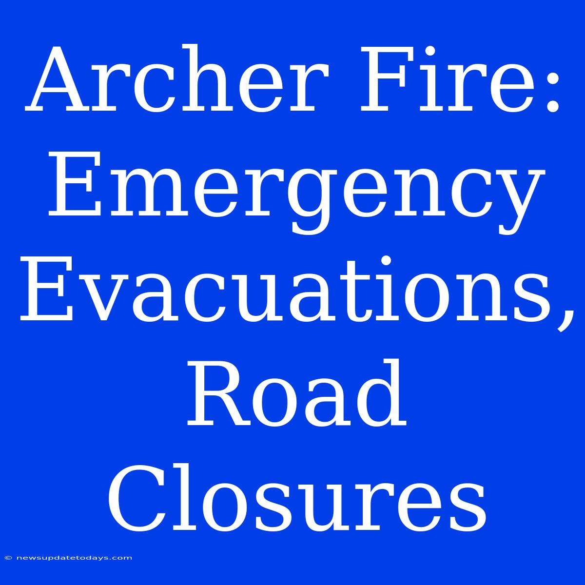 Archer Fire: Emergency Evacuations, Road Closures