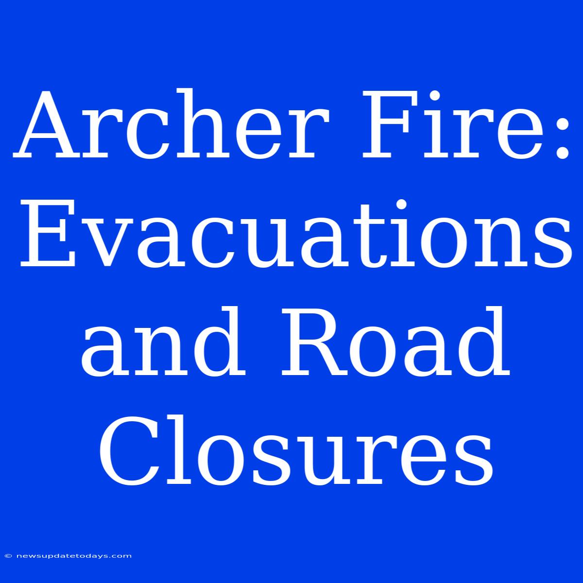 Archer Fire: Evacuations And Road Closures