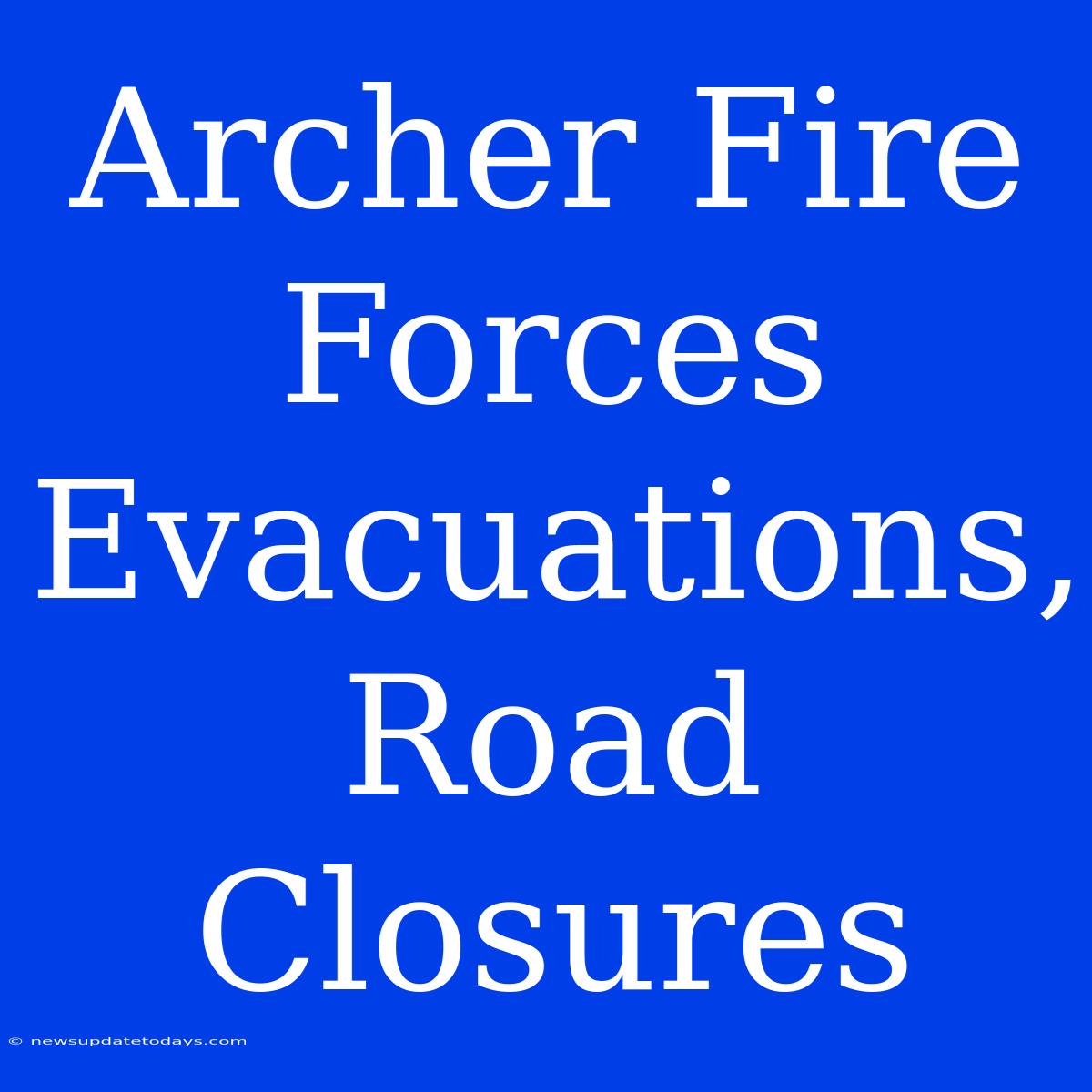 Archer Fire Forces Evacuations, Road Closures