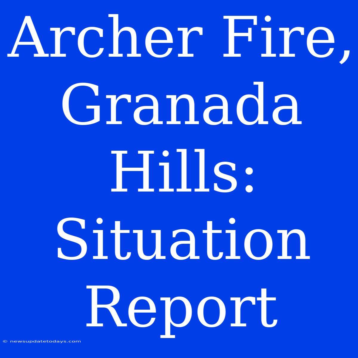 Archer Fire, Granada Hills: Situation Report