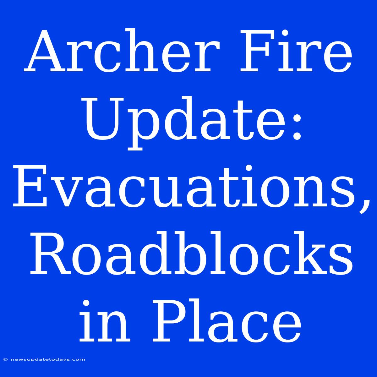 Archer Fire Update: Evacuations, Roadblocks In Place