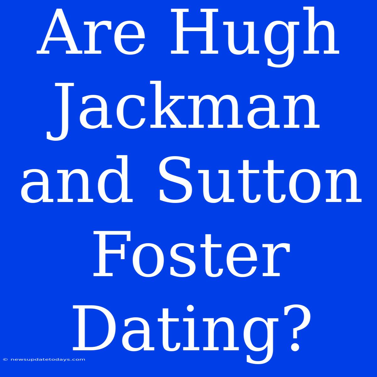 Are Hugh Jackman And Sutton Foster Dating?