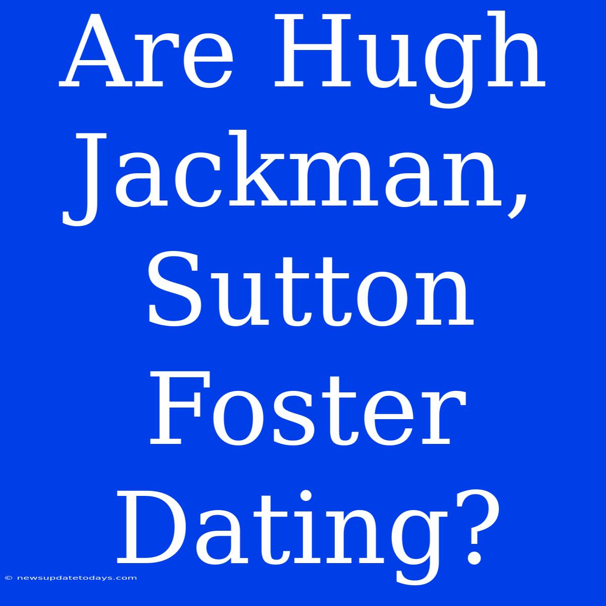 Are Hugh Jackman, Sutton Foster Dating?