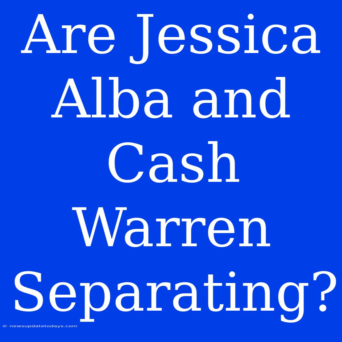 Are Jessica Alba And Cash Warren Separating?