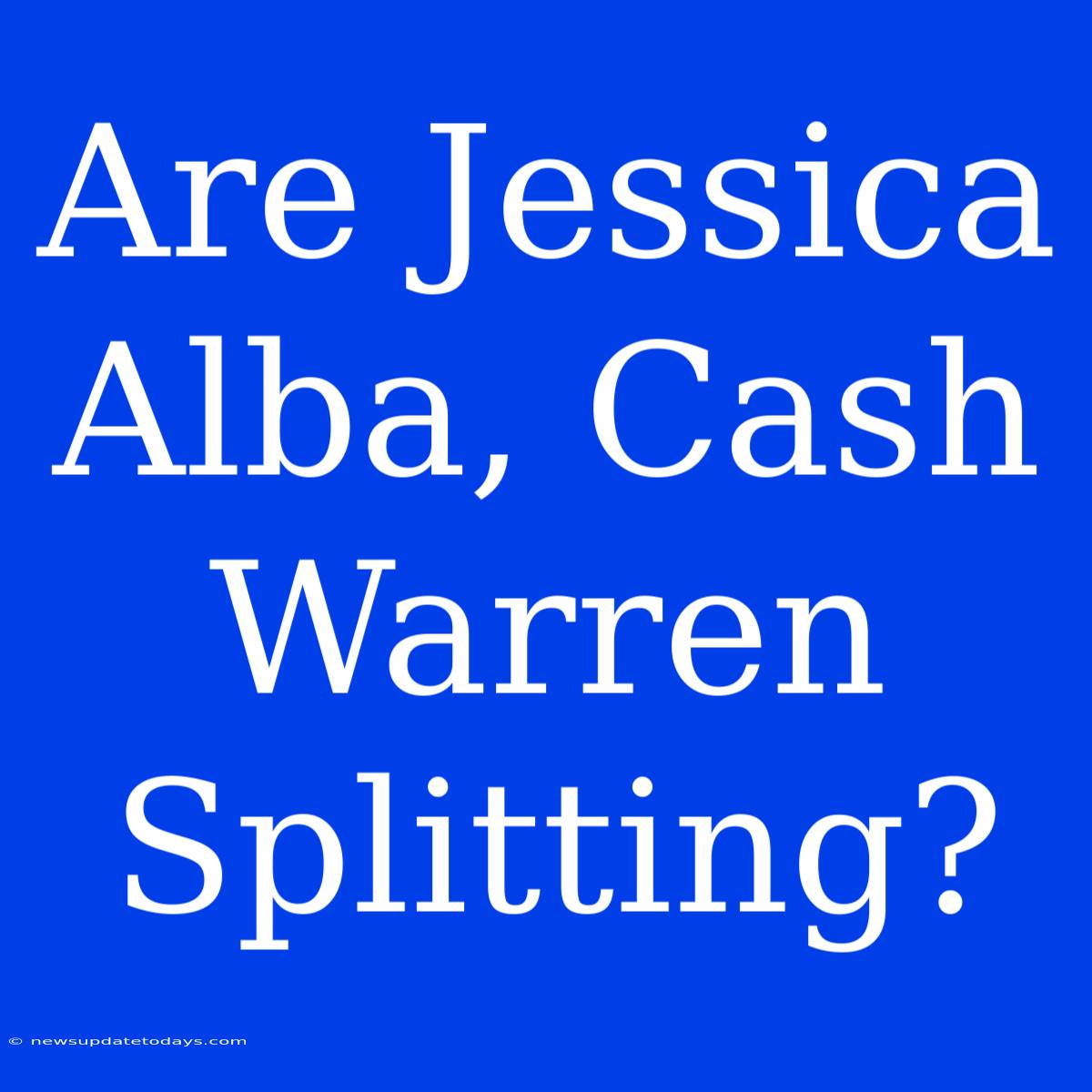 Are Jessica Alba, Cash Warren Splitting?