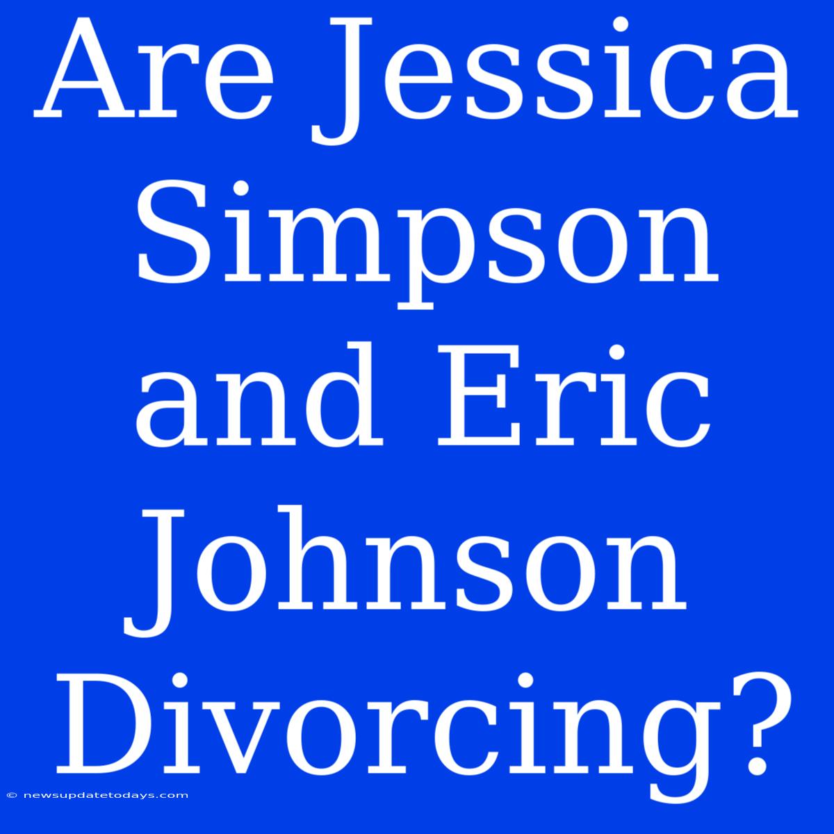 Are Jessica Simpson And Eric Johnson Divorcing?