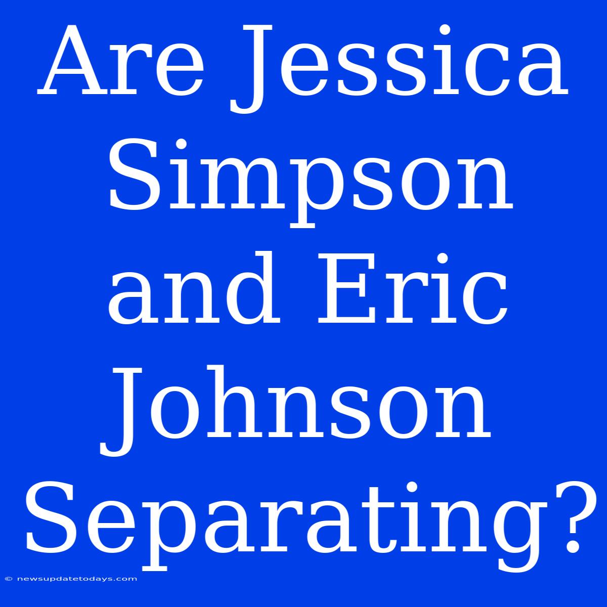 Are Jessica Simpson And Eric Johnson Separating?