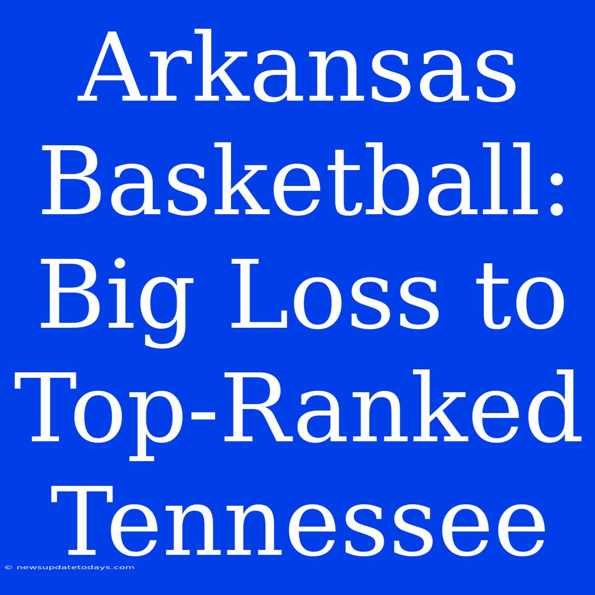 Arkansas Basketball: Big Loss To Top-Ranked Tennessee