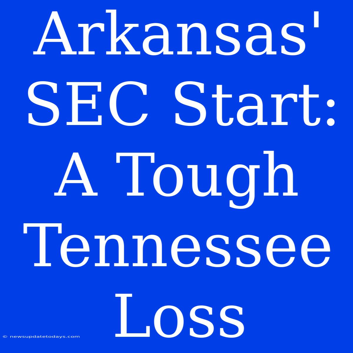 Arkansas' SEC Start: A Tough Tennessee Loss