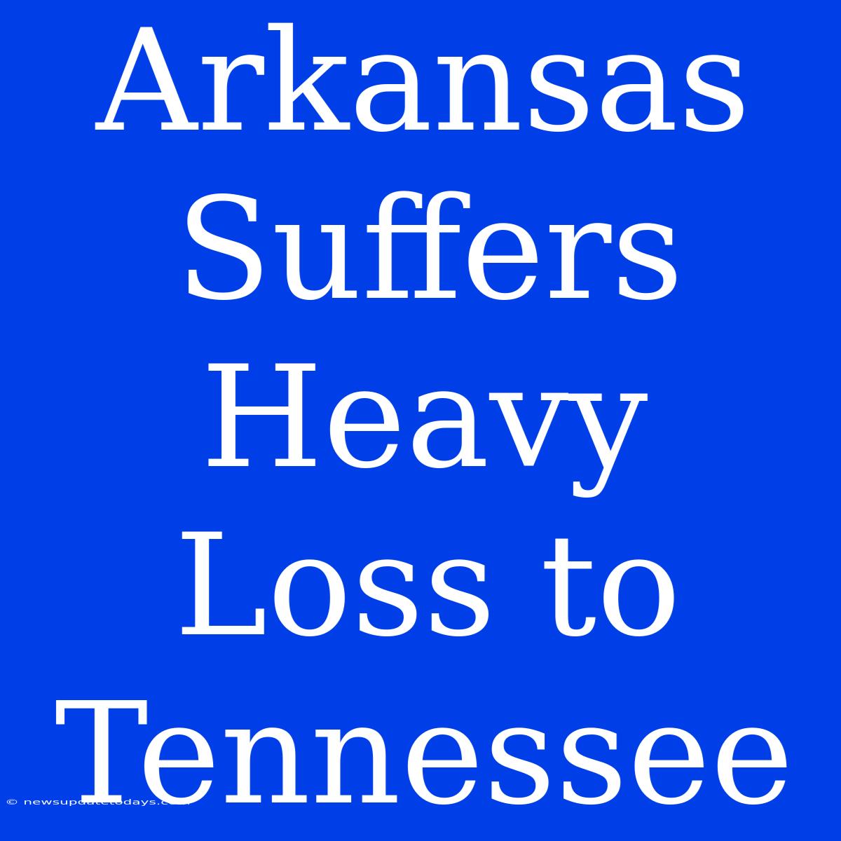 Arkansas Suffers Heavy Loss To Tennessee