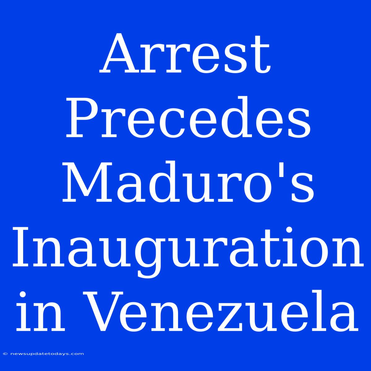 Arrest Precedes Maduro's Inauguration In Venezuela