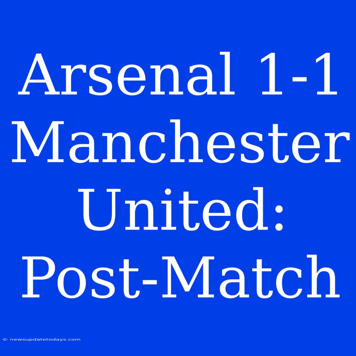 Arsenal 1-1 Manchester United: Post-Match