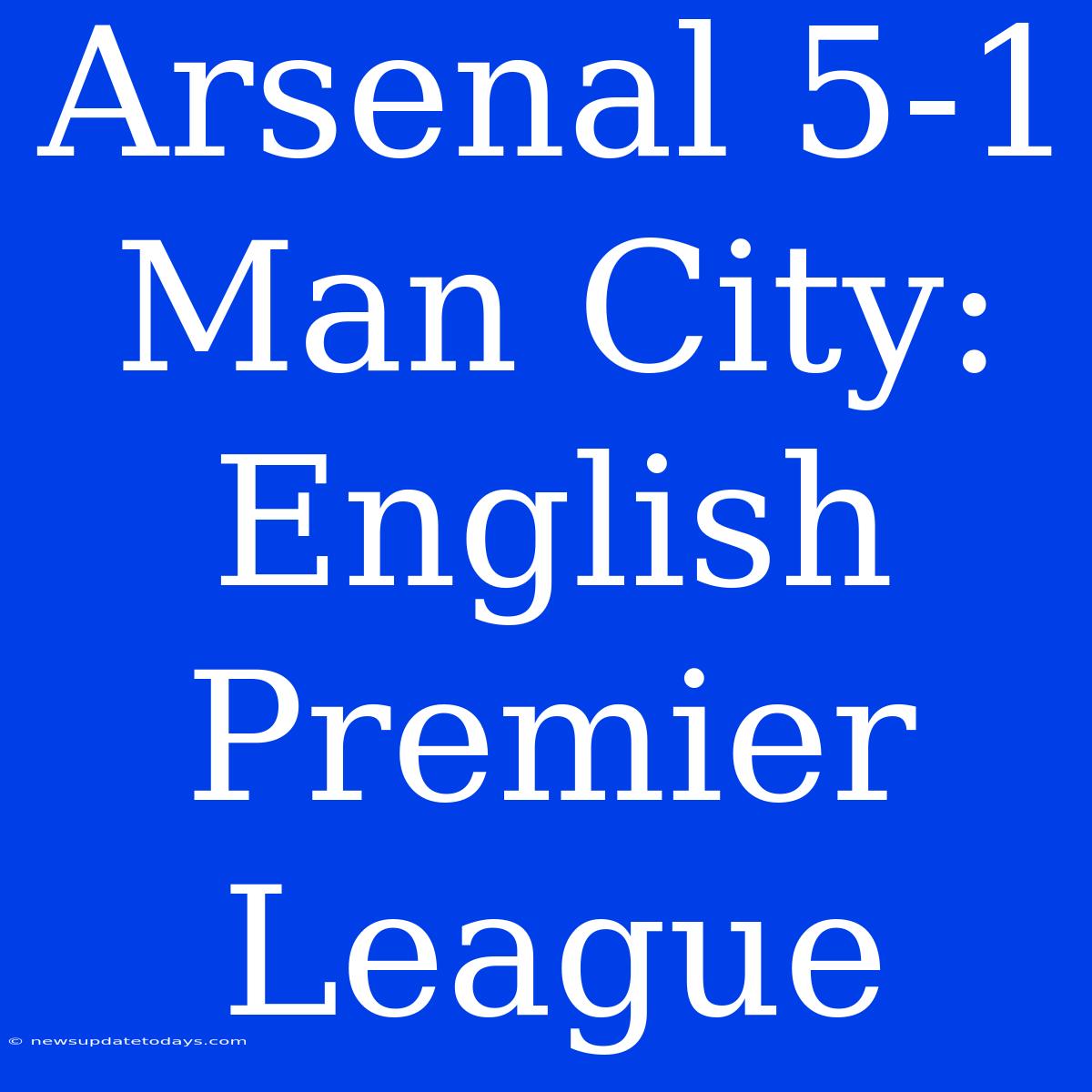 Arsenal 5-1 Man City: English Premier League