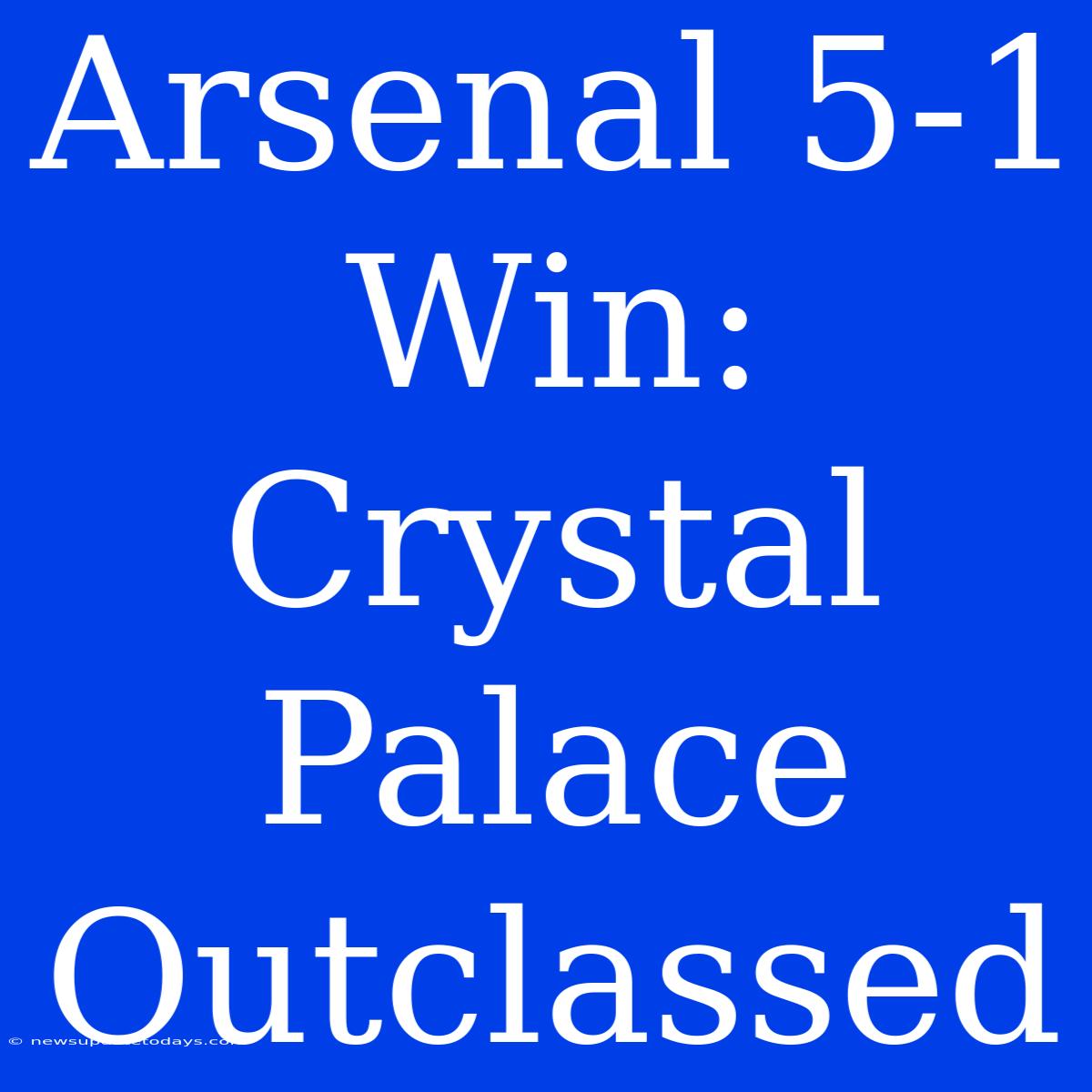 Arsenal 5-1 Win: Crystal Palace Outclassed