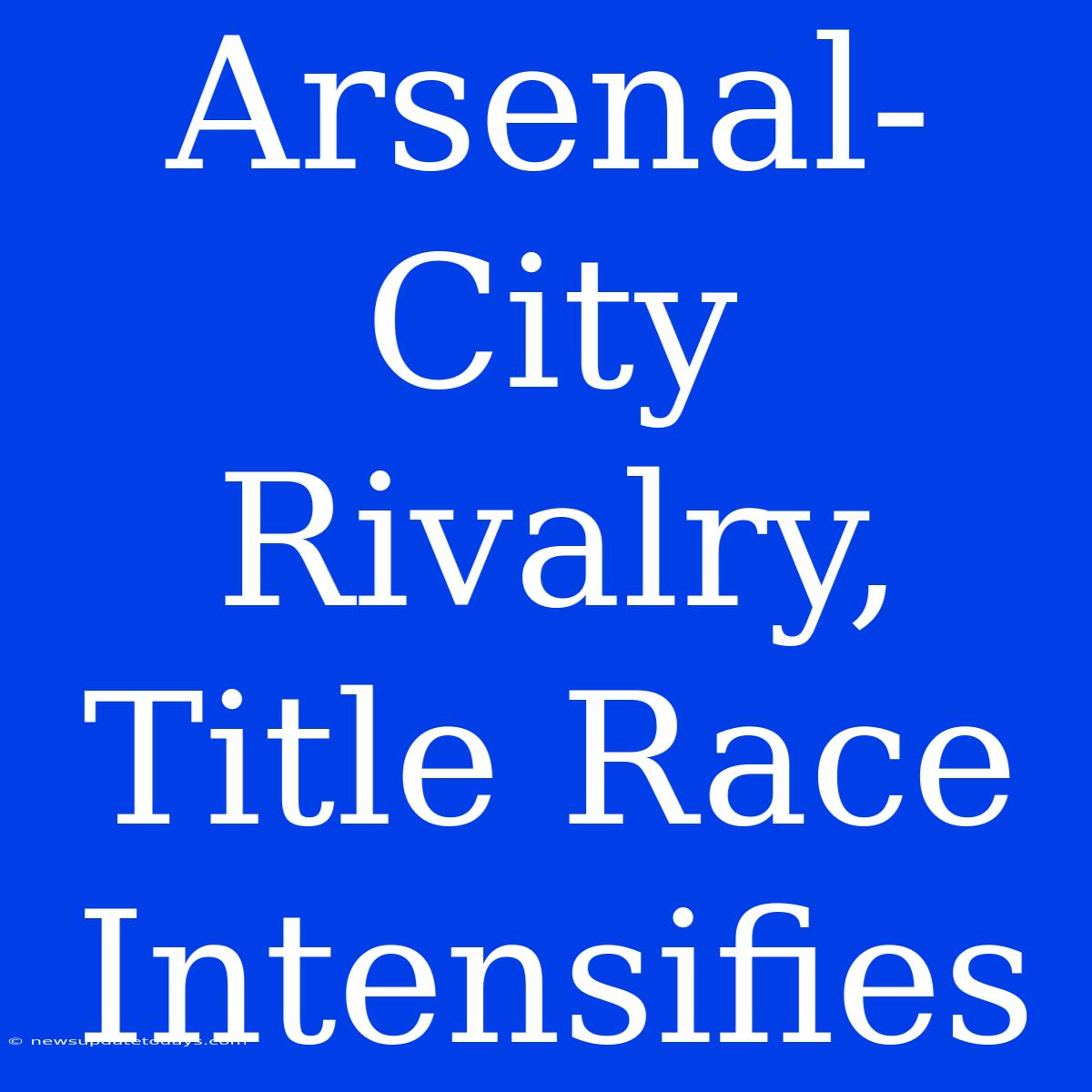 Arsenal-City Rivalry, Title Race Intensifies