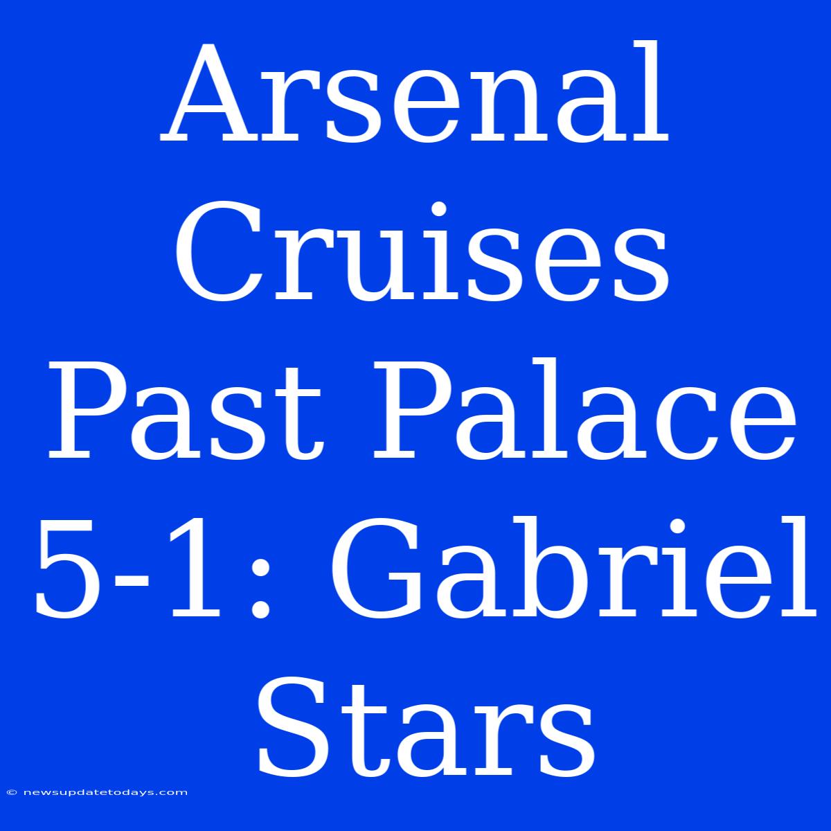 Arsenal Cruises Past Palace 5-1: Gabriel Stars