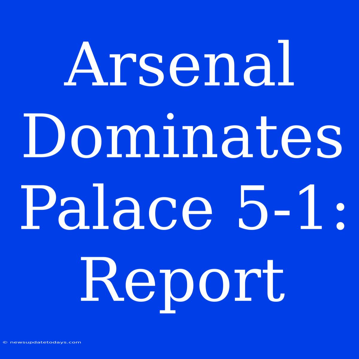 Arsenal Dominates Palace 5-1: Report