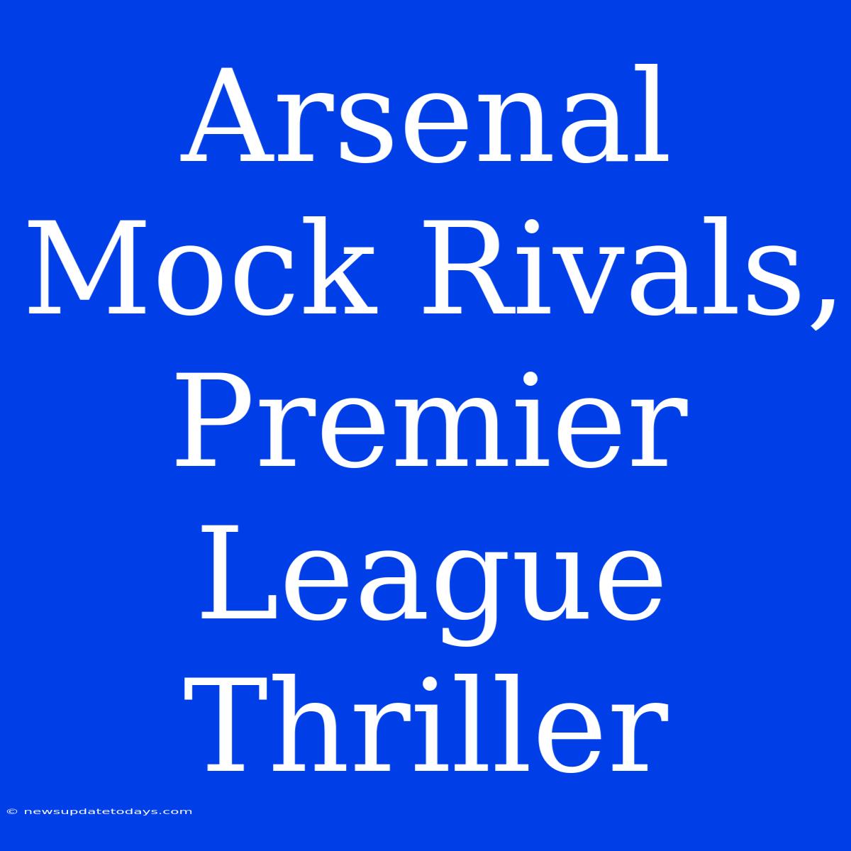 Arsenal Mock Rivals, Premier League Thriller