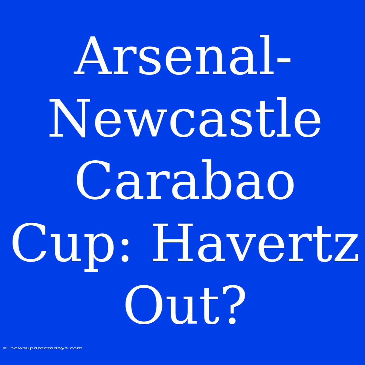 Arsenal-Newcastle Carabao Cup: Havertz Out?